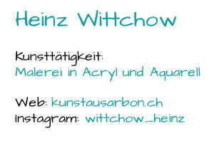 Heinz Wittchow Kunsttätigkeit:  Malerei in Acryl und Aquarell Web:  kunstausarbon.ch Instagram:  wittchow_heinz